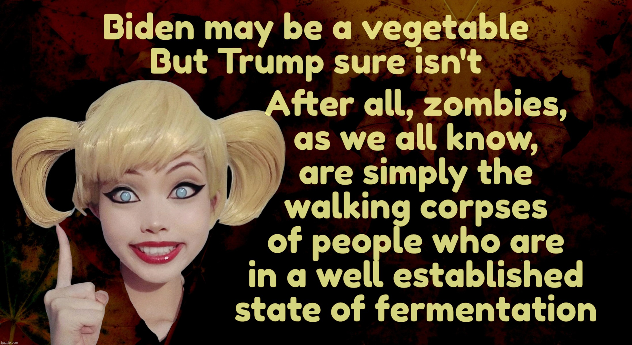 Zombies versus Vegetables. The Trump edition | Biden may be a vegetable
But Trump sure isn't; After all, zombies,
as we all know,
are simply the
walking corpses
of people who are
in a well established
state of fermentation | image tagged in harley quinn,biden,trump,biden as a vegetable,trump is a zombie,rotting away | made w/ Imgflip meme maker