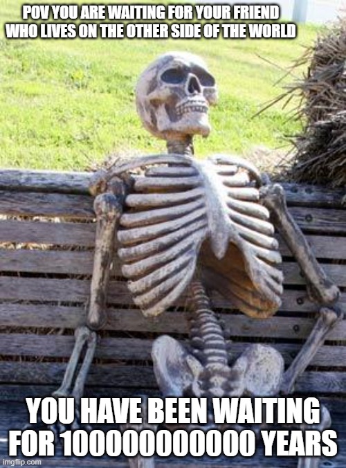 Waiting Skeleton Meme | pov you are waiting for your friend who lives on the other side of the world; you have been waiting for 100000000000 years | image tagged in memes,waiting skeleton | made w/ Imgflip meme maker