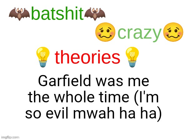 HAHHAHAHAAH | Garfield was me the whole time (I'm so evil mwah ha ha) | image tagged in batshit crazy theories,this is satire btw,i could never be bro i blocked his ahh | made w/ Imgflip meme maker