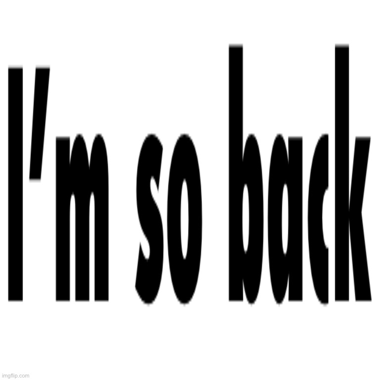 I’m back | image tagged in uhh | made w/ Imgflip meme maker