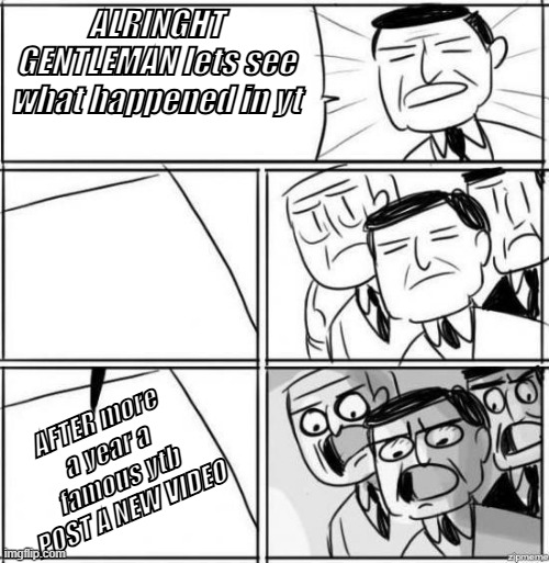 Alright gentlemen | ALRINGHT GENTLEMAN lets see what happened in yt; AFTER more a year a famous ytb POST A NEW VIDEO | image tagged in alright gentlemen | made w/ Imgflip meme maker