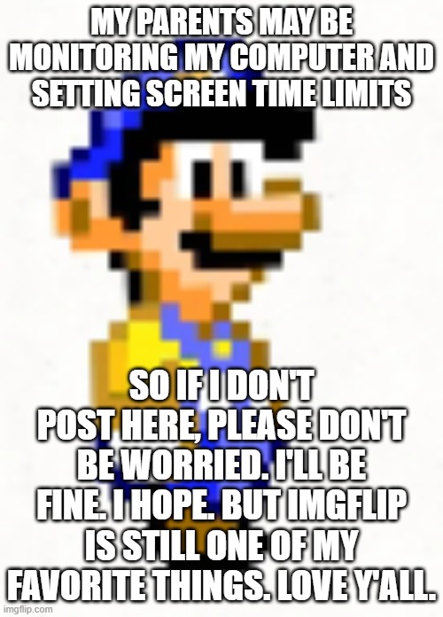 I'm real sorry, y'all | my parents may be monitoring my computer and setting screen time limits; so if i don't post here, please don't be worried. I'll be fine. I hope. But Imgflip is still one of my favorite things. Love y'all. | image tagged in great mission luigi- super mario world | made w/ Imgflip meme maker