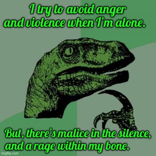 Philosoraptor | I try to avoid anger and violence when I’m alone. But, there’s malice in the silence, and a rage within my bone. | image tagged in memes,philosoraptor | made w/ Imgflip meme maker