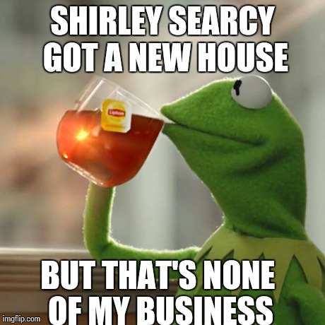 But That's None Of My Business | SHIRLEY SEARCY GOT A NEW HOUSE BUT THAT'S NONE OF MY BUSINESS | image tagged in memes,but thats none of my business,kermit the frog | made w/ Imgflip meme maker