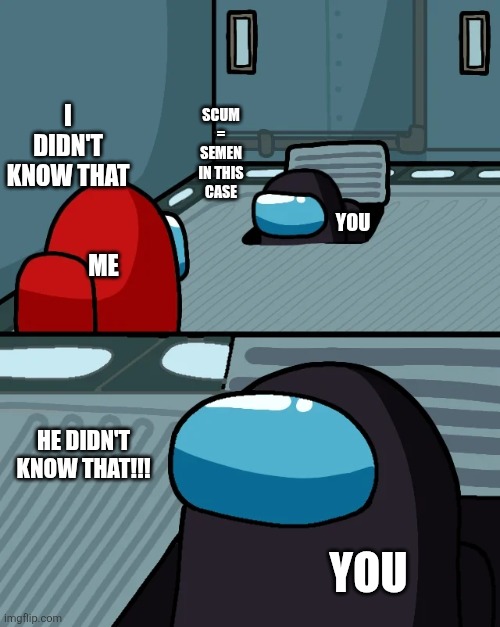 impostor of the vent | Me You You scum = semen in this case I didn't know that HE DIDN'T KNOW THAT!!! | image tagged in impostor of the vent | made w/ Imgflip meme maker