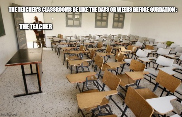 More True Stuff /Regular School Memes #2 | THE TEACHER'S CLASSROOMS BE LIKE THE DAYS OR WEEKS BEFORE GURDATION :; THE TEACHER | image tagged in empty classroom,school sucks | made w/ Imgflip meme maker