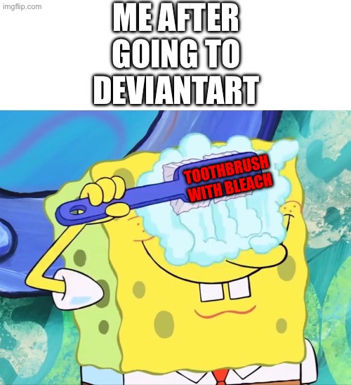 Please don’t go to this site | Me after going to DeviantArt; TOOTHBRUSH WITH BLEACH | image tagged in spongebob brushing eyes | made w/ Imgflip meme maker