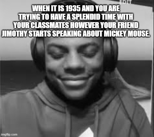 Speed trying not to laugh | when it is 1935 and you are trying to have a splendid time with your classmates however your friend jimothy starts speaking about Mickey Mouse. | image tagged in speed trying not to laugh | made w/ Imgflip meme maker