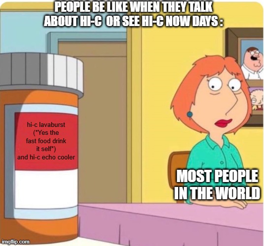 This is so correct this is also why cabline quit after the guradation and never bringing cabline back | people be like when they talk about hi-c  or see hi-c now days :; hi-c lavaburst (*Yes the fast food drink it self*) and hi-c echo cooler; most people in the world | image tagged in family guy louis pills,true,hi-c,facts | made w/ Imgflip meme maker