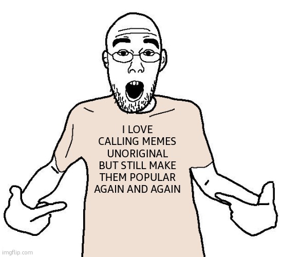 pov imgflip children | I LOVE CALLING MEMES UNORIGINAL BUT STILL MAKE THEM POPULAR AGAIN AND AGAIN | image tagged in soyjak i love x shirt | made w/ Imgflip meme maker