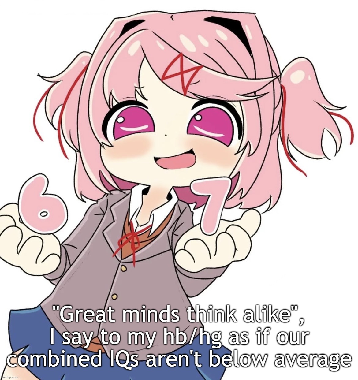 Natsuki 67 | "Great minds think alike", I say to my hb/hg as if our combined IQs aren't below average | image tagged in natsuki 67 | made w/ Imgflip meme maker