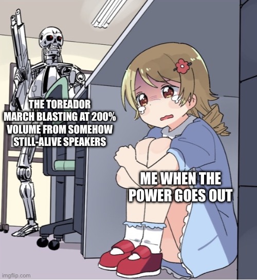 Freddy’s power outage jumpscare in a nutshell | THE TOREADOR MARCH BLASTING AT 200% VOLUME FROM SOMEHOW STILL-ALIVE SPEAKERS; ME WHEN THE POWER GOES OUT | image tagged in anime girl hiding from terminator,five nights at freddys,fnaf,freddy fazbear | made w/ Imgflip meme maker