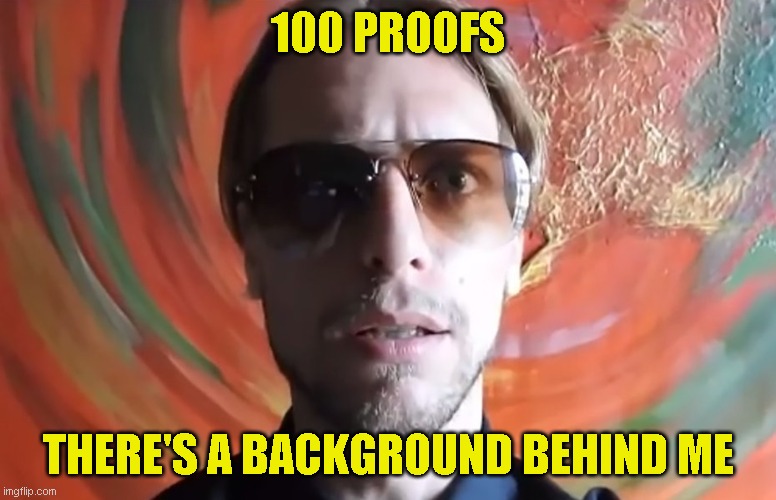 Eric Dubay | 100 Proofs; There's a background behind me | image tagged in eric dubay | made w/ Imgflip meme maker