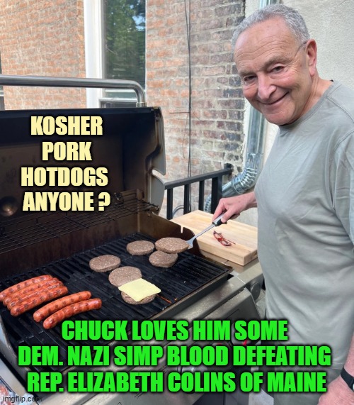 Chuck Schumer Burgers | Kosher
Pork
Hotdogs 
anyone ? Chuck loves him some 
Dem. nazi simp blood defeating 
Rep. Elizabeth Colins of maine | image tagged in chuck schumer burgers | made w/ Imgflip meme maker