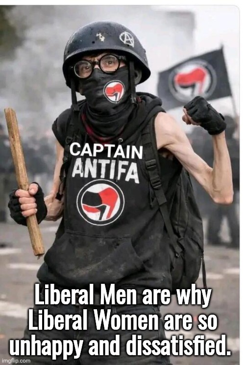 Captain Antifa | Liberal Men are why Liberal Women are so unhappy and dissatisfied. | image tagged in captain antifa | made w/ Imgflip meme maker