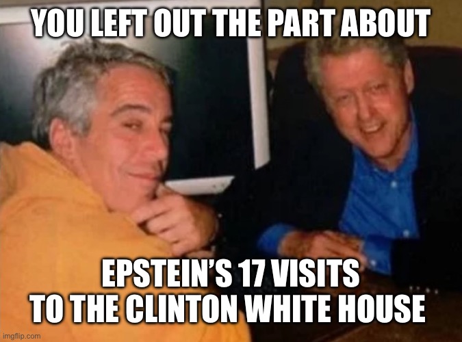 You left out the part about Epstein’s 17 visits to the Clinton White House | image tagged in jeffery epstein and bill clinton | made w/ Imgflip meme maker