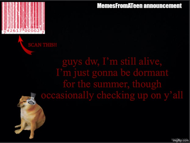 just to remind y’all | guys dw, I’m still alive, I’m just gonna be dormant for the summer, though occasionally checking up on y’all | image tagged in memesfromateen announcement | made w/ Imgflip meme maker