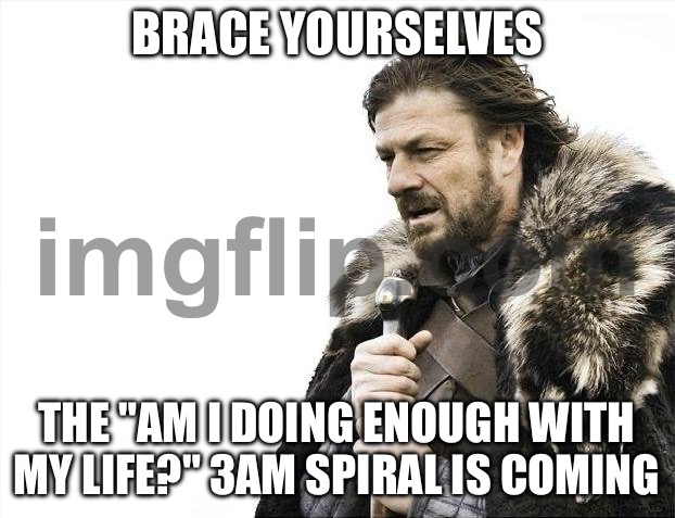 BRACE YOURSELVES; THE "AM I DOING ENOUGH WITH MY LIFE?" 3AM SPIRAL IS COMING | BRACE YOURSELVES; THE "AM I DOING ENOUGH WITH MY LIFE?" 3AM SPIRAL IS COMING | image tagged in memes,brace yourselves x is coming,3am,existentialism,life,adulting | made w/ Imgflip meme maker