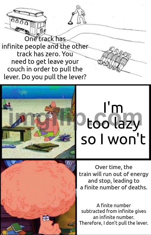Infinite people vs zero people | One track has infinite people and the other track has zero. You need to get leave your couch in order to pull the lever. Do you pull the lever? I'm too lazy so I won't; Over time, the train will run out of energy and stop, leading to a finite number of deaths. A finite number subtracted from infinite gives an infinite number. Therefore, I don't pull the lever. | image tagged in one-sided trolley problem,patrick big brain vs small brain,patrick big brain | made w/ Imgflip meme maker