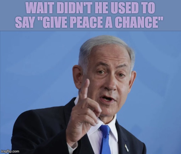 Benjamin Netanyahu | Wait didn't he used to say "give peace a chance" | image tagged in benjamin netanyahu | made w/ Imgflip meme maker