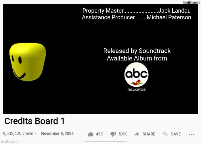funny 1 | Property Master.......................Jack Landau
Assistance Producer........Michael Paterson; Released by Soundtrack
Available Album from; Credits Board 1; November 3, 2024 | image tagged in youtube video template | made w/ Imgflip meme maker
