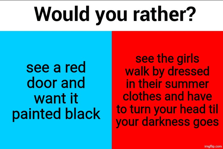 Would you rather? | see a red
door and want it painted black; see the girls walk by dressed in their summer clothes and have to turn your head til
your darkness goes | image tagged in would you rather | made w/ Imgflip meme maker