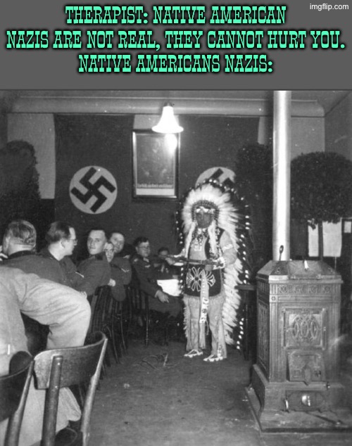 No hate to native Americans but this person supported the American bund, American pro Nazi movement | Therapist: Native American Nazis are not real, they cannot hurt you.
Native Americans Nazis: | image tagged in native american,native americans,nazi,history,therapist | made w/ Imgflip meme maker
