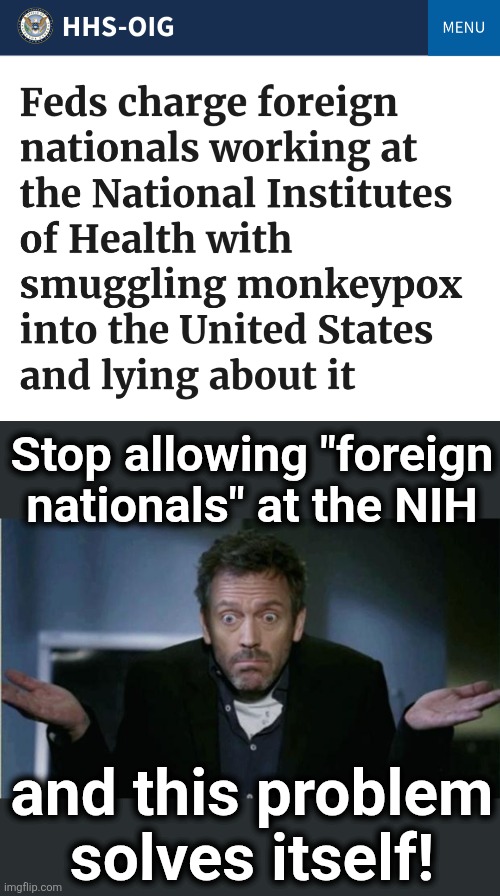 We have enough problems with Democrats at the NIH | Stop allowing "foreign
nationals" at the NIH; and this problem
solves itself! | image tagged in shrug,monkey pox,nih,memes,democrats | made w/ Imgflip meme maker