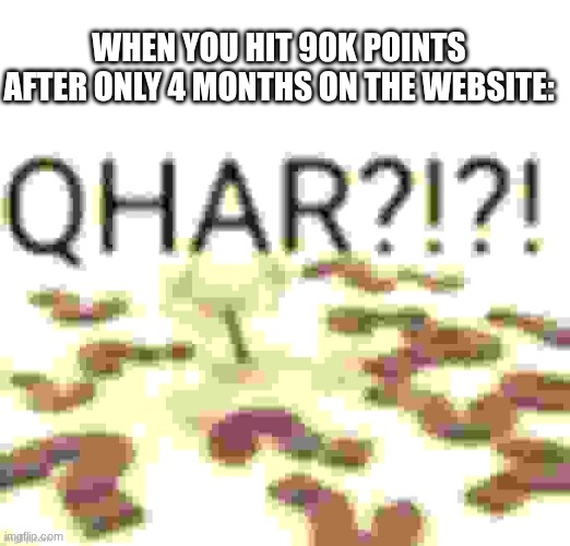 Thanks Guys | When You hit 90k Points after only 4 months on the website: | image tagged in blank white template,qhar intensifies | made w/ Imgflip meme maker