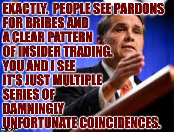 exactly.  people see pardons
for bribes and
a clear pattern
of insider trading.
you and i see
it's just multiple
series of
damningly
unfortu | made w/ Imgflip meme maker