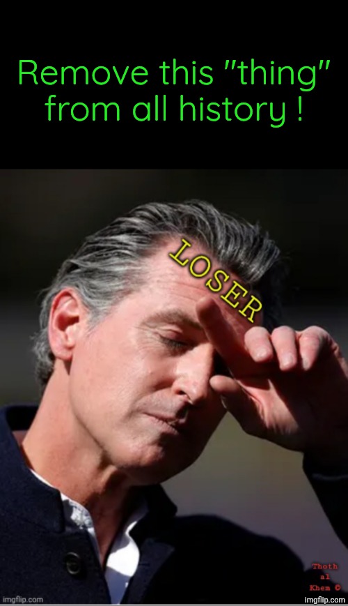 Loser Gavin Newsom | Remove this "thing" from all history ! | image tagged in gavin newsom,kiddie lover,his wife dated harvey weinstein,loves cocaine too much,can't even read | made w/ Imgflip meme maker