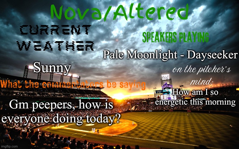 I woke up this morning and I wanted to run around my entire town | Pale Moonlight - Dayseeker; Sunny; How am I so energetic this morning; Gm peepers, how is everyone doing today? | image tagged in altered or nova's announcement template | made w/ Imgflip meme maker