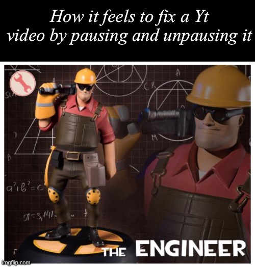 The engineer | How it feels to fix a Yt video by pausing and unpausing it | image tagged in the engineer | made w/ Imgflip meme maker