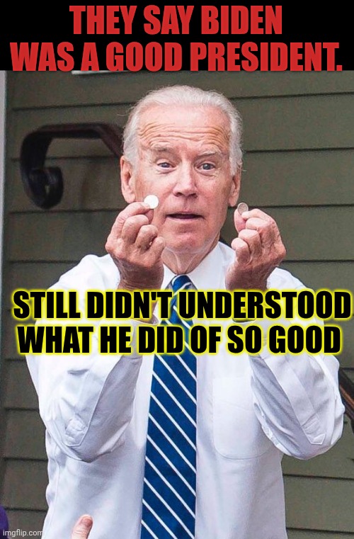 Joe Biden | They say Biden was a good president. Still didn't understood what he did of so good | image tagged in joe biden | made w/ Imgflip meme maker
