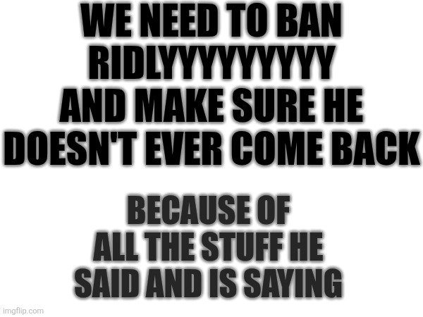 He needs to go | We need to ban ridlyyyyyyyyy and make sure he doesn't ever come back; Because of all the stuff he said and is saying | image tagged in banned,remove,goodbye | made w/ Imgflip meme maker
