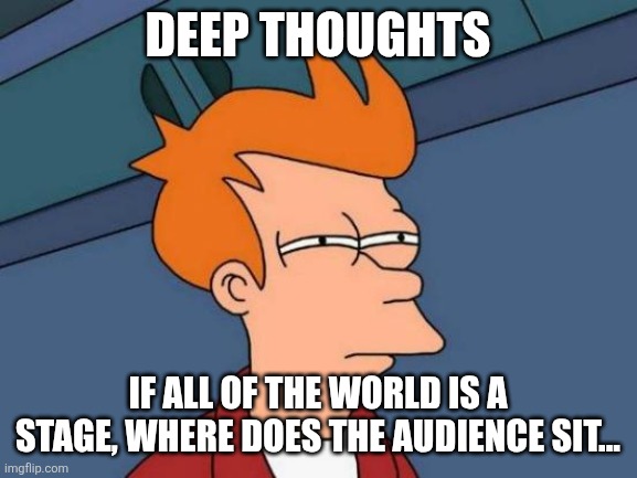 Deep thoughts | Deep thoughts; If all of the world is a stage, where does the audience sit... | image tagged in memes,futurama fry | made w/ Imgflip meme maker