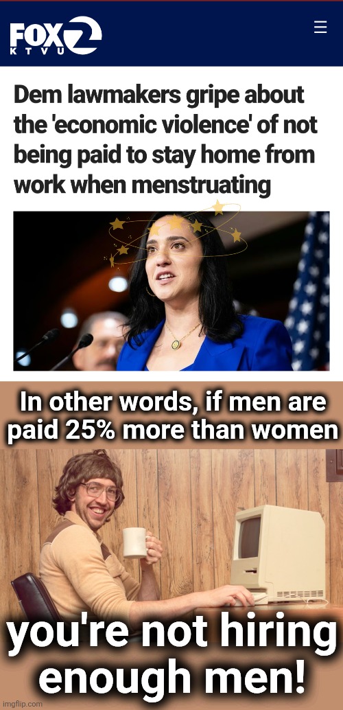 The "grueling gynecological procedure" that we were always told didn't affect women's work | In other words, if men are
paid 25% more than women; you're not hiring
enough men! | image tagged in goofy working man,memes,democrats,menstruation,economic violence,period | made w/ Imgflip meme maker