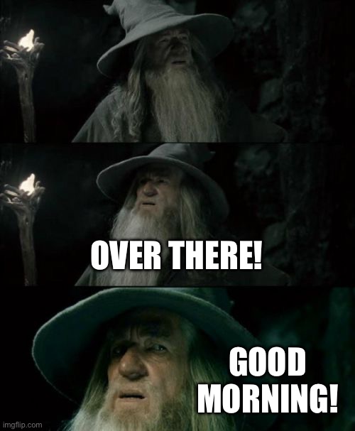 There you are | Over there! Good morning! | image tagged in memes,confused gandalf | made w/ Imgflip meme maker