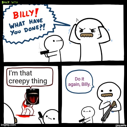Billy, What Have You Done | I'm that creepy thing Do it again, Billy. | image tagged in billy what have you done | made w/ Imgflip meme maker