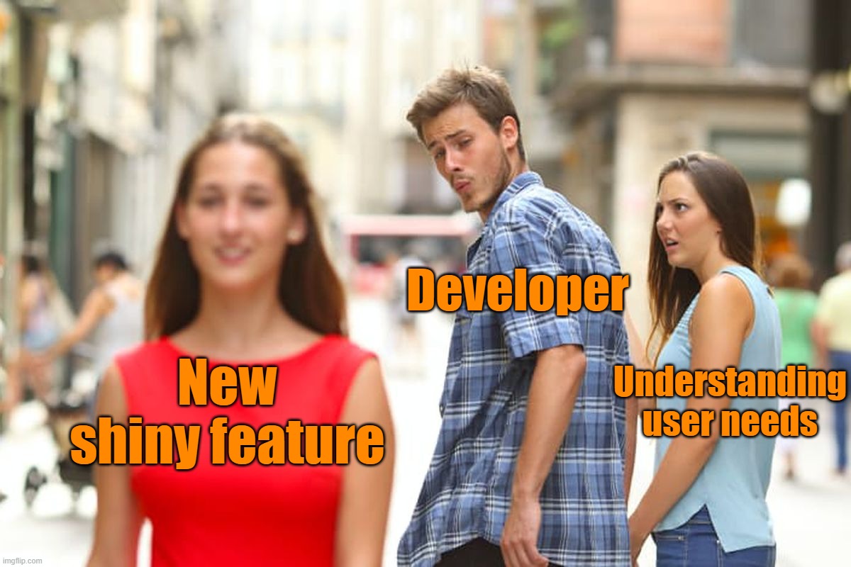 The hardest part of building a product isn't writing code.  It's understanding what users actually need.  You can build features | Developer; Understanding user needs; New shiny feature | image tagged in memes,distracted boyfriend | made w/ Imgflip meme maker