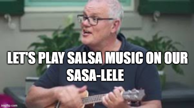 ScoMo Ukulele | let's play salsa music on our sasa-lele | image tagged in scomo ukulele | made w/ Imgflip meme maker