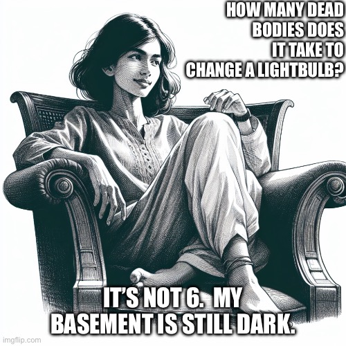 Woman sitting in an armchair | How many dead bodies does it take to change a lightbulb? It’s not 6.  My basement is still dark. | image tagged in woman sitting in an armchair | made w/ Imgflip meme maker