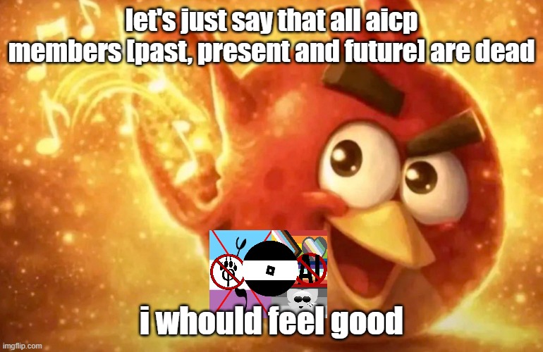 yeah thats literally the point of this post | let's just say that all aicp members [past, present and future] are dead; i whould feel good | image tagged in angry bird with ear open | made w/ Imgflip meme maker
