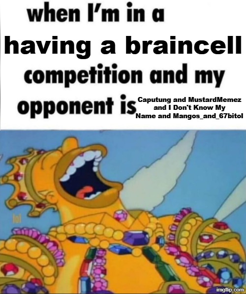When I'm in a competition, and my opponent is (WINNER EDITION) | having a braincell; Caputung and MustardMemez and I Don't Know My Name and Mangos_and_67bitol | image tagged in when i'm in a competition and my opponent is winner edition | made w/ Imgflip meme maker
