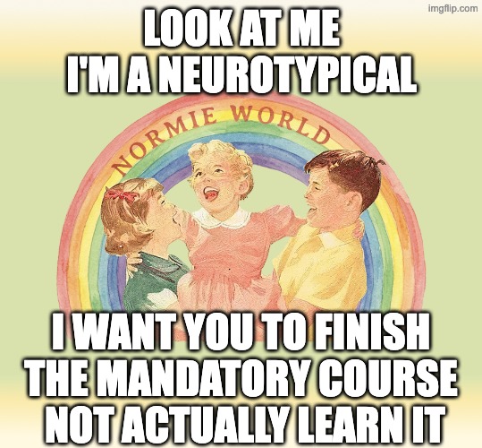 I WANT YOU TO FINISH THE MANDATORY COURSE NOT ACTUALLY LEARN IT | Look at me i'm a neurotypical; I WANT YOU TO FINISH THE MANDATORY COURSE  NOT ACTUALLY LEARN IT | image tagged in i'm-a-normie | made w/ Imgflip meme maker