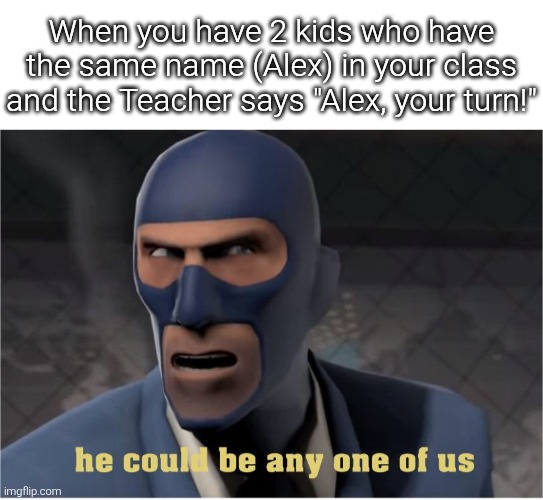 You mean Alex the first or Alex the second, Teacher? | When you have 2 kids who have the same name (Alex) in your class and the Teacher says "Alex, your turn!" | image tagged in he could be anyone of us,name | made w/ Imgflip meme maker