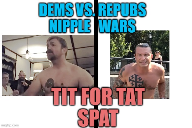 Democratic Socialists Political NIPPLE BATTLE of Tats PLATNER vs. HEGSETH | DEms vs. Repubs
Nipple   Wars; Tit for Tat
spat | image tagged in bad tattoos,veterans,chuck schumer,bernie sanders,cultural marxism,president trump | made w/ Imgflip meme maker