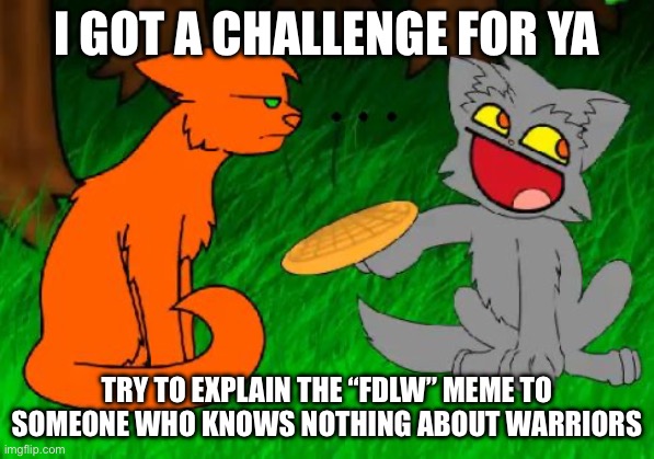 Can’t wait to see the results >:3 | I got a challenge for ya; try to explain the “FDLW” meme to someone who knows nothing about warriors | image tagged in firestar doesn't like waffles | made w/ Imgflip meme maker