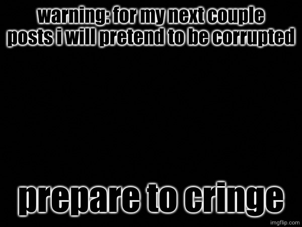 warning: for my next couple posts i will pretend to be corrupted; prepare to cringe | made w/ Imgflip meme maker