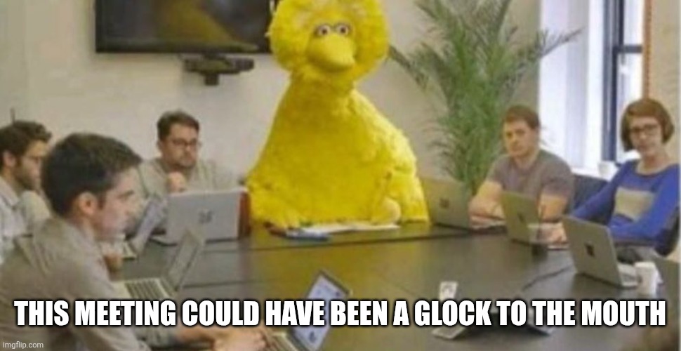 Big Bird at Meeting | This meeting could have been a Glock to the mouth | image tagged in big bird at meeting | made w/ Imgflip meme maker
